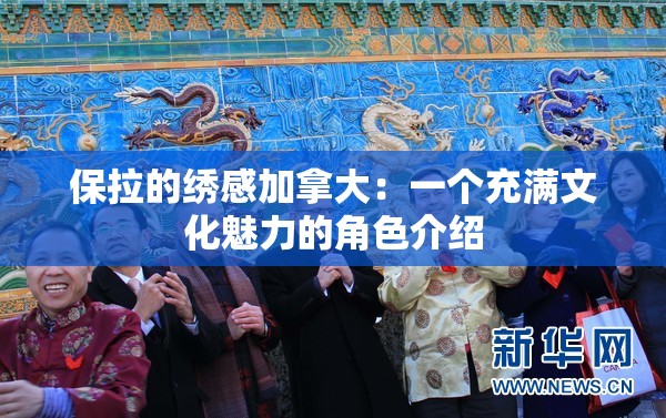 保拉的绣感加拿大：一个充满文化魅力的角色介绍