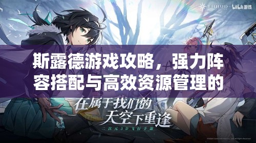 斯露德游戏攻略，强力阵容搭配与高效资源管理的艺术解析
