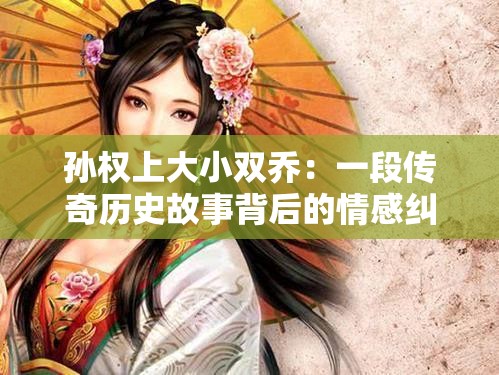 孙权上大小双乔：一段传奇历史故事背后的情感纠葛