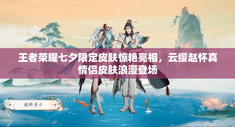 王者荣耀七夕限定皮肤惊艳亮相，云缨赵怀真情侣皮肤浪漫登场