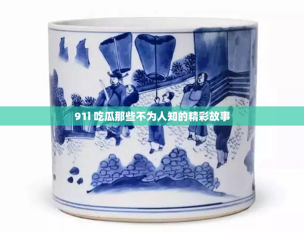 91i 吃瓜那些不为人知的精彩故事