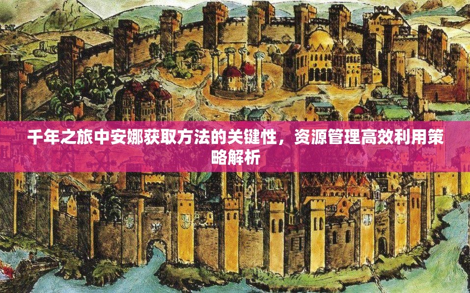 千年之旅中安娜获取方法的关键性，资源管理高效利用策略解析