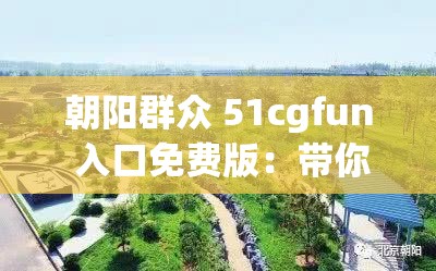 朝阳群众 51cgfun 入口免费版：带你领略别样精彩