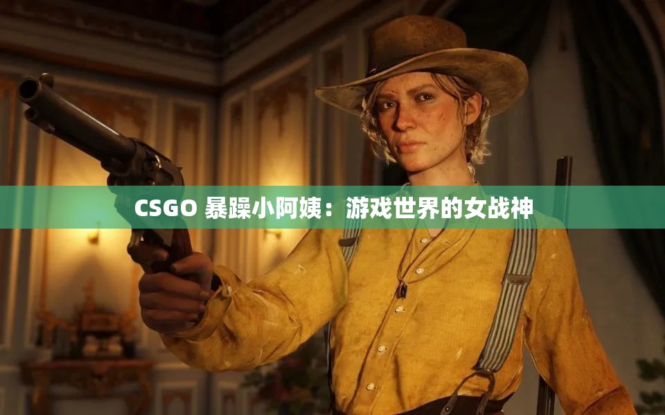 CSGO 暴躁小阿姨：游戏世界的女战神