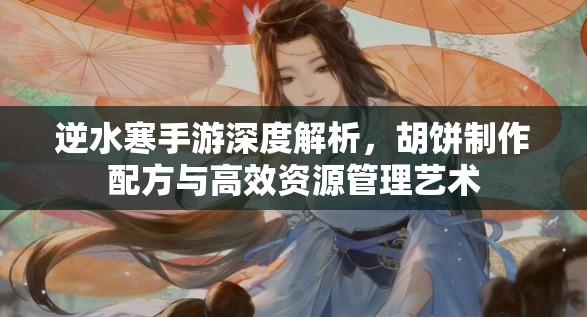 逆水寒手游深度解析，胡饼制作配方与高效资源管理艺术