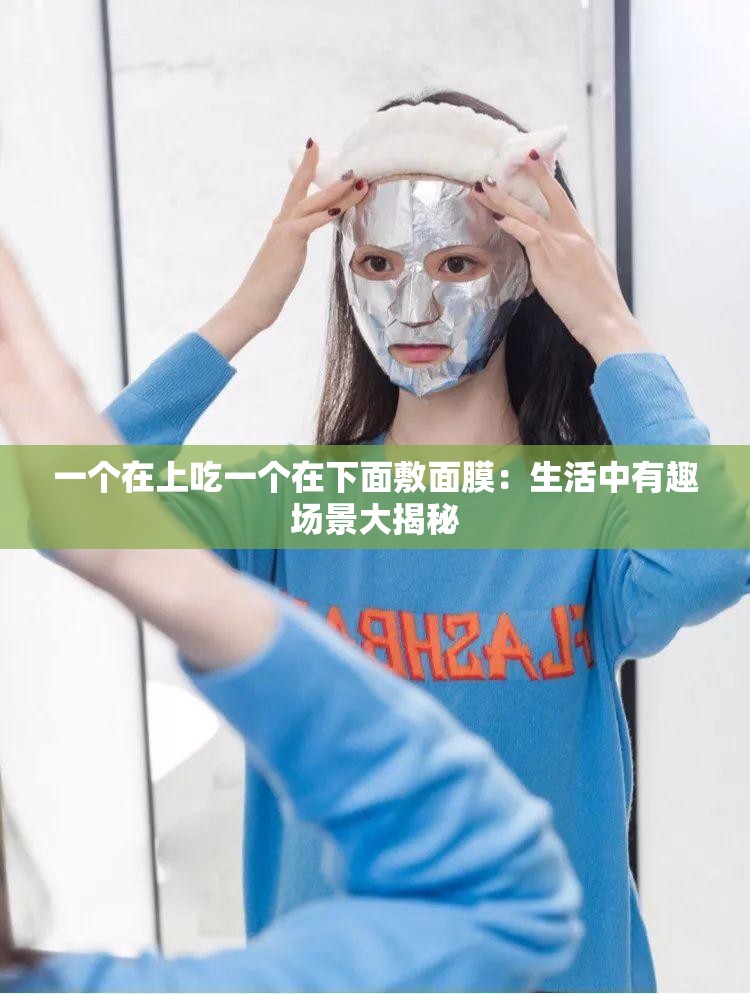 一个在上吃一个在下面敷面膜：生活中有趣场景大揭秘