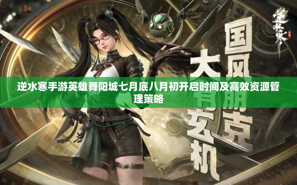 逆水寒手游英雄舞阳城七月底八月初开启时间及高效资源管理策略
