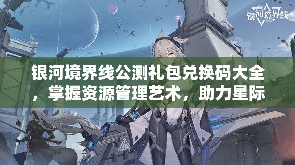 银河境界线公测礼包兑换码大全，掌握资源管理艺术，助力星际之旅