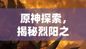 原神探索，揭秘烈阳之嗣，追寻赤国王度中隐藏的炽热遗宝