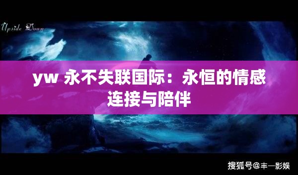 yw 永不失联国际：永恒的情感连接与陪伴