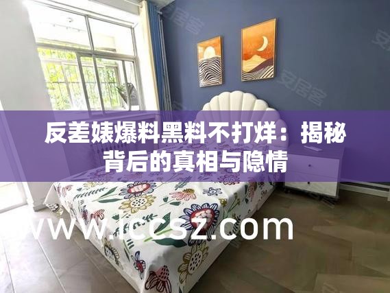 反差婊爆料黑料不打烊：揭秘背后的真相与隐情