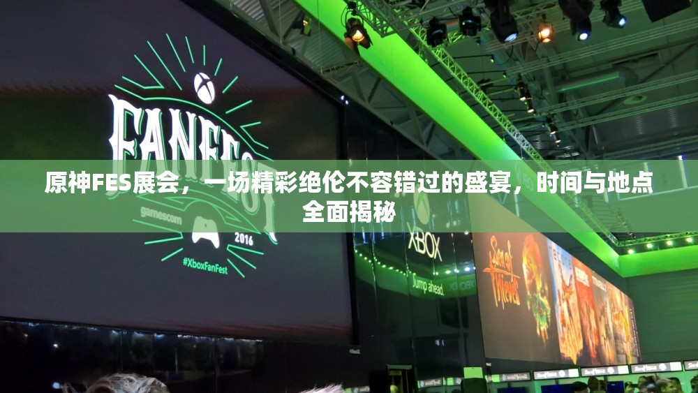 原神FES展会，一场精彩绝伦不容错过的盛宴，时间与地点全面揭秘