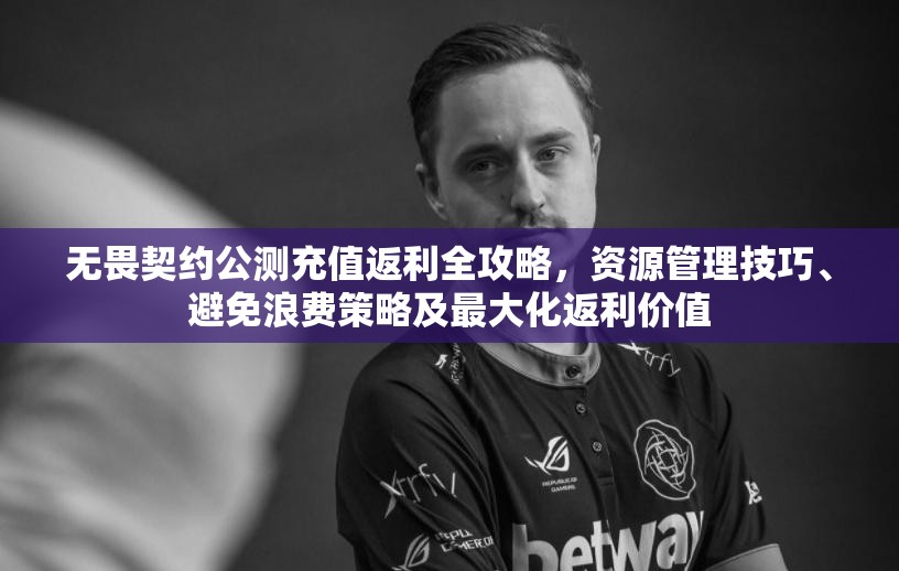 无畏契约公测充值返利全攻略，资源管理技巧、避免浪费策略及最大化返利价值