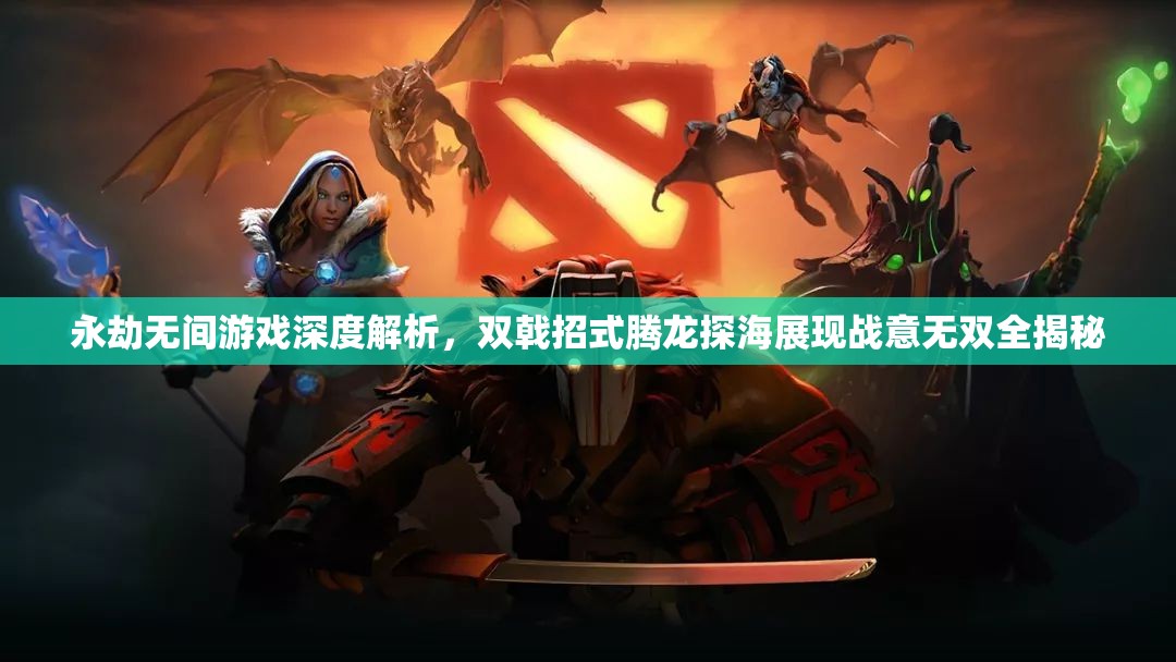 永劫无间游戏深度解析，双戟招式腾龙探海展现战意无双全揭秘