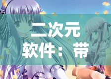 二次元软件：带你畅享丰富多彩的二次元世界