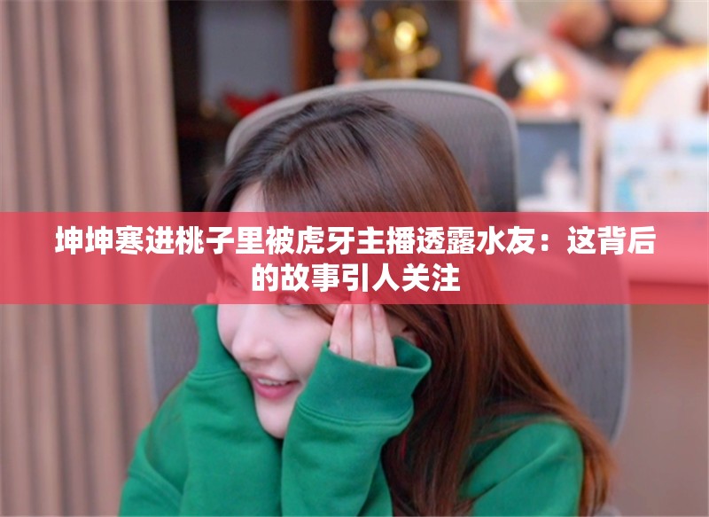 坤坤寒进桃子里被虎牙主播透露水友：这背后的故事引人关注