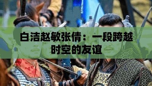 白洁赵敏张倩：一段跨越时空的友谊