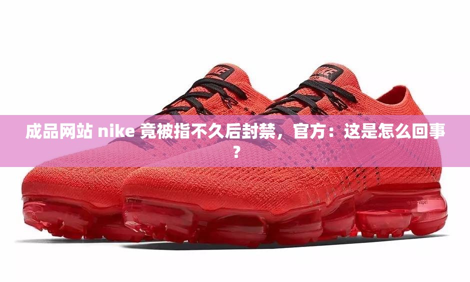 成品网站 nike 竟被指不久后封禁，官方：这是怎么回事？