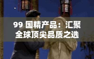 99 国精产品：汇聚全球顶尖品质之选