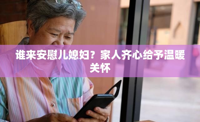 谁来安慰儿媳妇？家人齐心给予温暖关怀