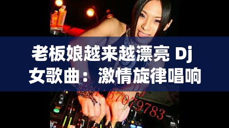 老板娘越来越漂亮 Dj 女歌曲：激情旋律唱响美丽人生