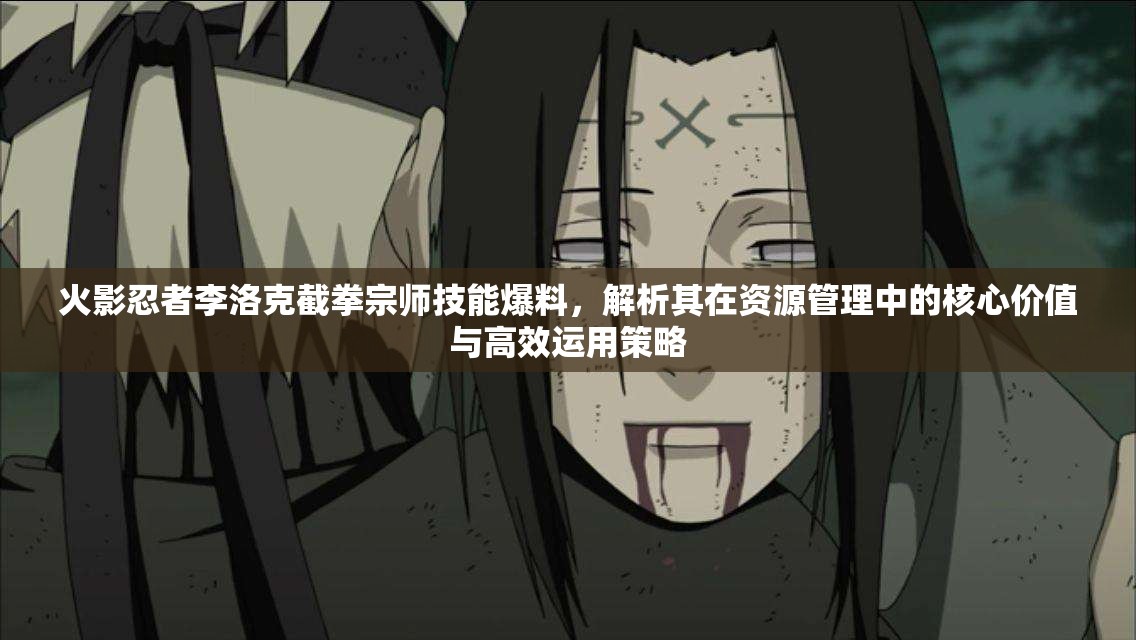 火影忍者李洛克截拳宗师技能爆料，解析其在资源管理中的核心价值与高效运用策略