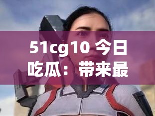 51cg10 今日吃瓜：带来最新鲜的娱乐资讯爆料