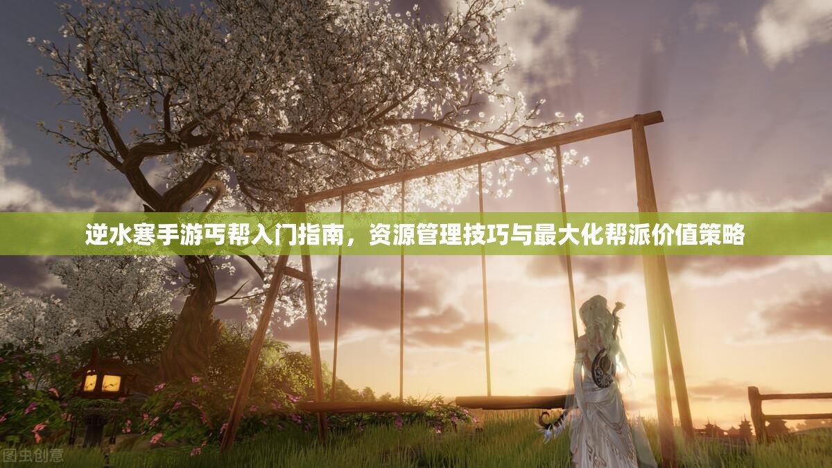 逆水寒手游丐帮入门指南，资源管理技巧与最大化帮派价值策略