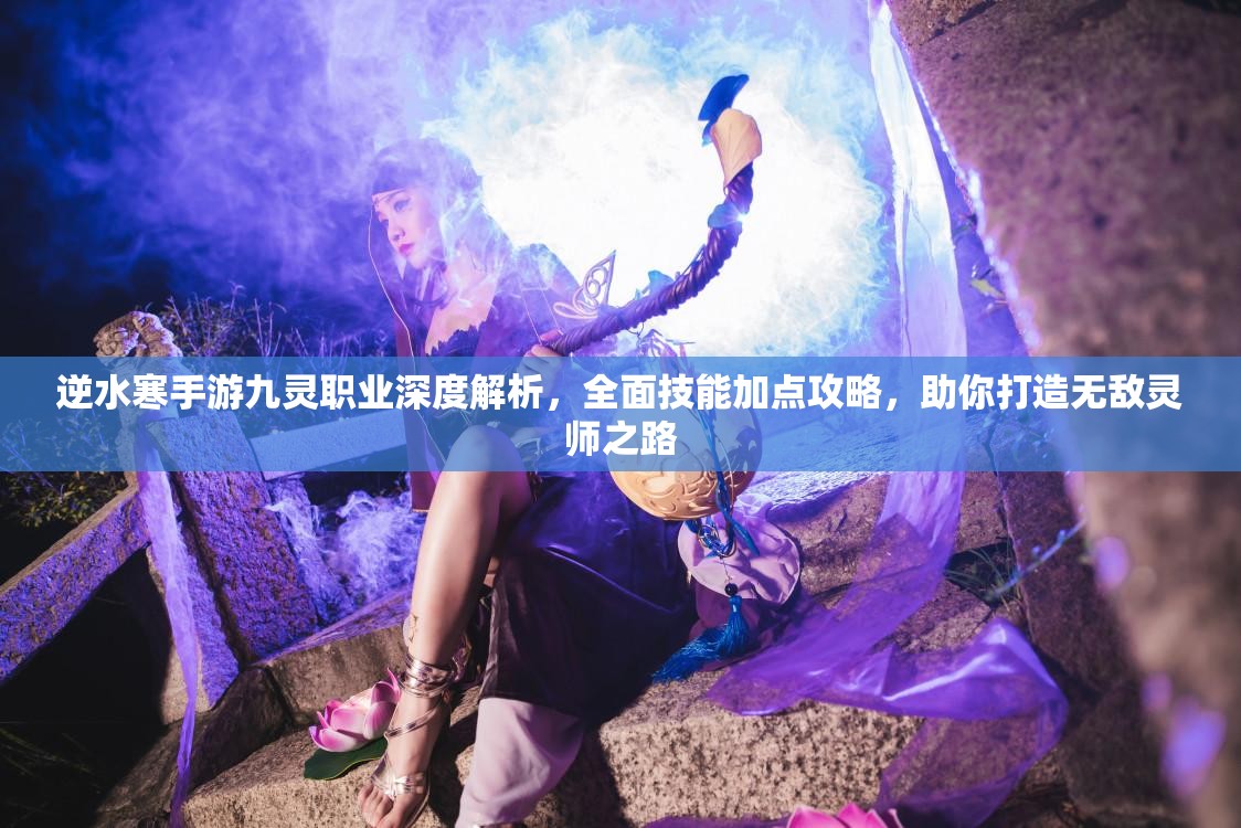 逆水寒手游九灵职业深度解析，全面技能加点攻略，助你打造无敌灵师之路