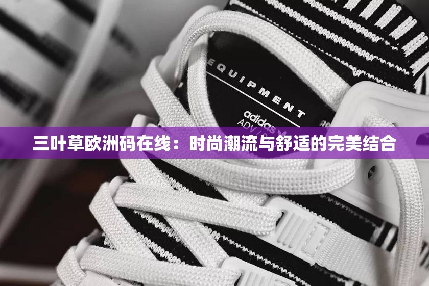 三叶草欧洲码在线：时尚潮流与舒适的完美结合