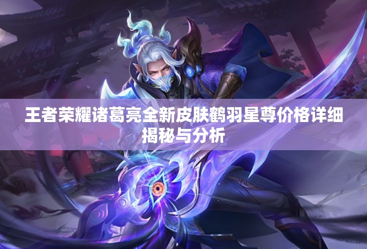 王者荣耀诸葛亮全新皮肤鹤羽星尊价格详细揭秘与分析