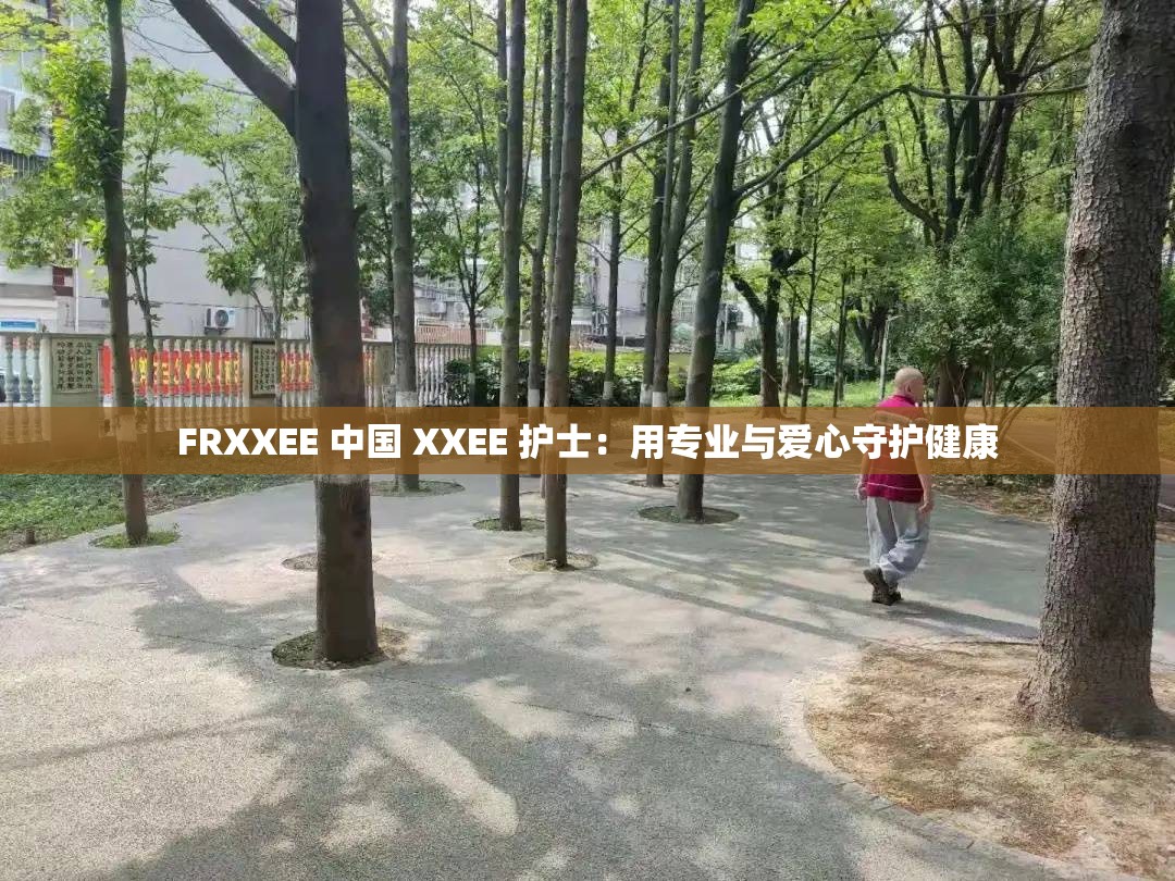 FRXXEE 中国 XXEE 护士：用专业与爱心守护健康