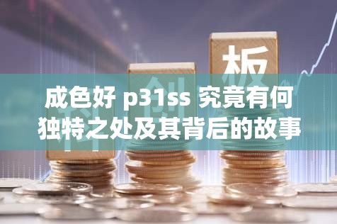 成色好 p31ss 究竟有何独特之处及其背后的故事
