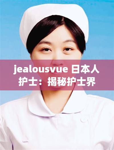 jealousvue 日本人护士：揭秘护士界的秘密