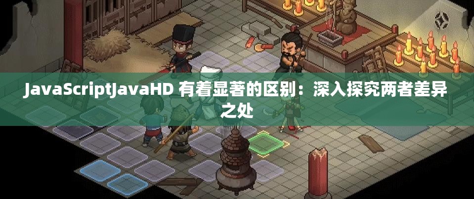 JavaScriptJavaHD 有着显著的区别：深入探究两者差异之处