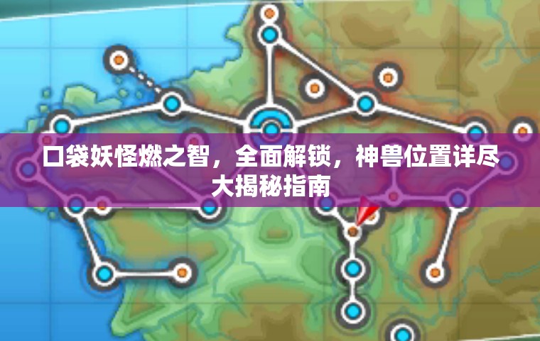 口袋妖怪燃之智，全面解锁，神兽位置详尽大揭秘指南