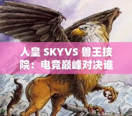 人皇 SKYVS 兽王技院：电竞巅峰对决谁能笑到最后