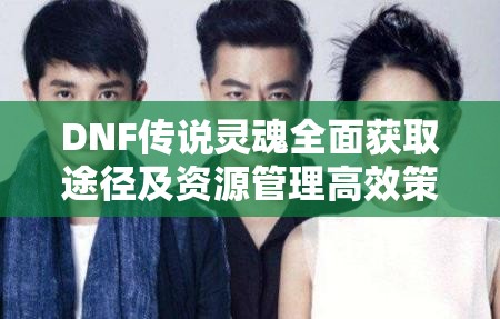 DNF传说灵魂全面获取途径及资源管理高效策略指南