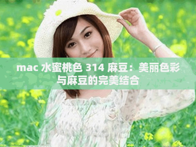 mac 水蜜桃色 314 麻豆：美丽色彩与麻豆的完美结合