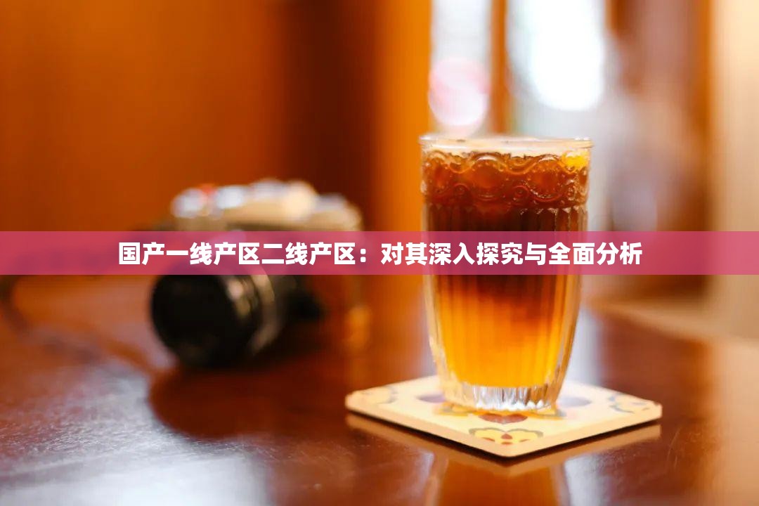 国产一线产区二线产区：对其深入探究与全面分析