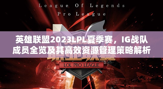 英雄联盟2023LPL夏季赛，IG战队成员全览及其高效资源管理策略解析