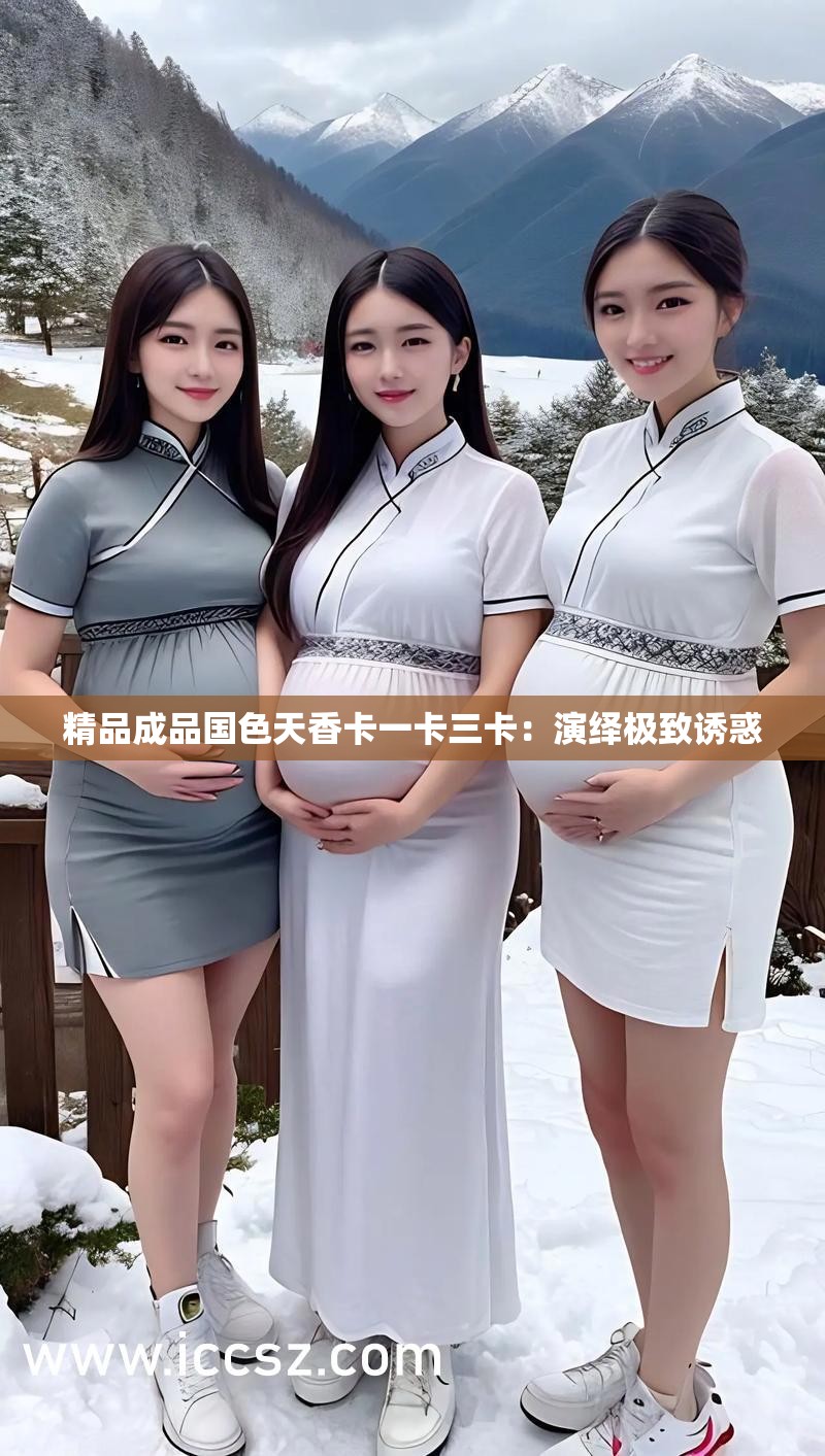 精品成品国色天香卡一卡三卡：演绎极致诱惑