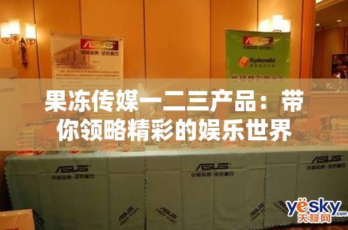 果冻传媒一二三产品：带你领略精彩的娱乐世界