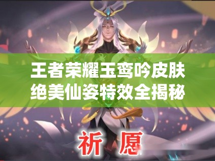 王者荣耀玉鸾吟皮肤绝美仙姿特效全揭秘，震撼登场引玩家热议