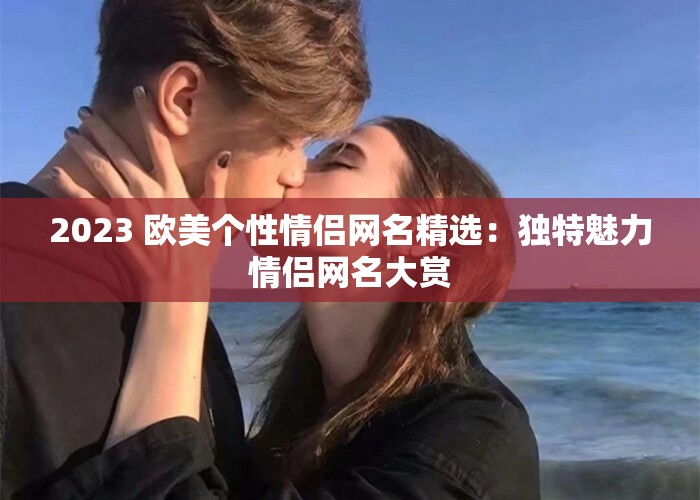 2023 欧美个性情侣网名精选：独特魅力情侣网名大赏