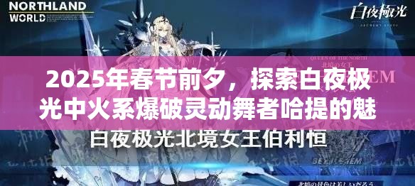2025年春节前夕，探索白夜极光中火系爆破灵动舞者哈提的魅力