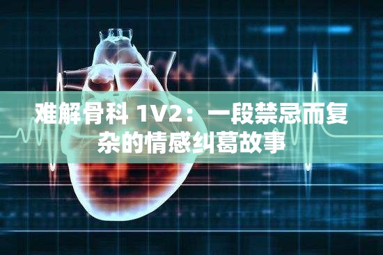 难解骨科 1V2：一段禁忌而复杂的情感纠葛故事