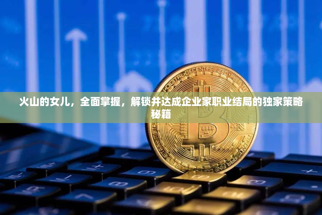 火山的女儿，全面掌握，解锁并达成企业家职业结局的独家策略秘籍
