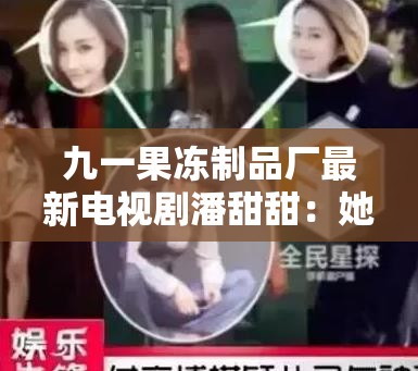 九一果冻制品厂最新电视剧潘甜甜：她的故事，你绝对不想错过