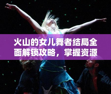 火山的女儿舞者结局全面解锁攻略，掌握资源管理艺术，迈向舞蹈巅峰